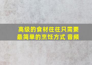 高级的食材往往只需要最简单的烹饪方式 音频